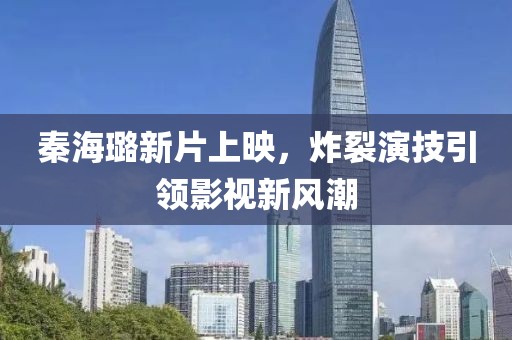 秦海璐新片上映，炸裂演技引领影视新风潮
