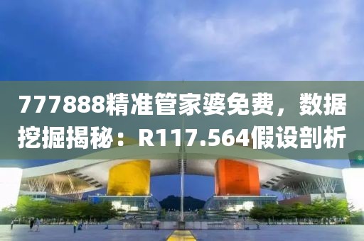 777888精准管家婆免费，数据挖掘揭秘：R117.564假设剖析