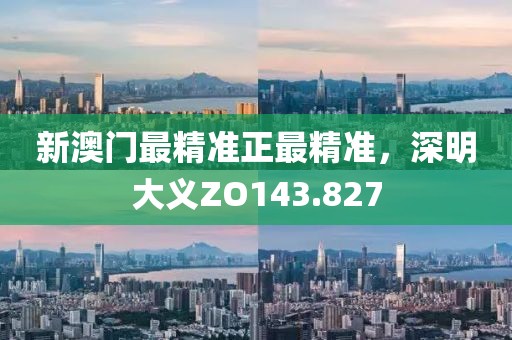 新澳门最精准正最精准，深明大义ZO143.827