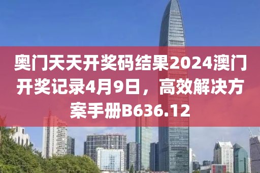 奥门天天开奖码结果2024澳门开奖记录4月9日，高效解决方案手册B636.12