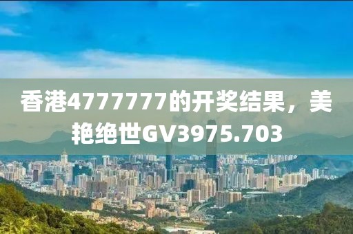 香港4777777的开奖结果，美艳绝世GV3975.703