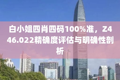 白小姐四肖四码100%准，Z446.022精确度评估与明确性剖析