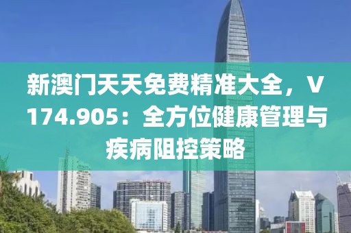新澳门天天免费精准大全，V174.905：全方位健康管理与疾病阻控策略