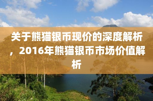 关于熊猫银币现价的深度解析，2016年熊猫银币市场价值解析