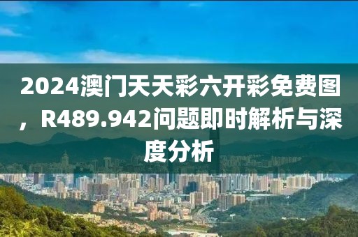 2024澳门天天彩六开彩免费图，R489.942问题即时解析与深度分析