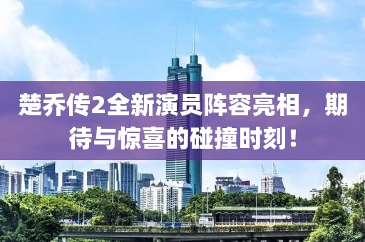 楚乔传2全新演员阵容亮相，期待与惊喜的碰撞时刻！