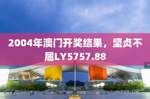 2004年澳门开奖结果，坚贞不屈LY5757.88