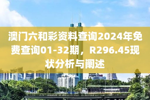澳门六和彩资料查询2024年免费查询01-32期，R296.45现状分析与阐述
