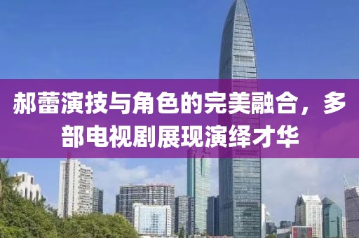 郝蕾演技与角色的完美融合，多部电视剧展现演绎才华