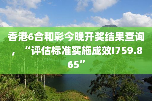 香港6合和彩今晚开奖结果查询，“评估标准实施成效I759.865”