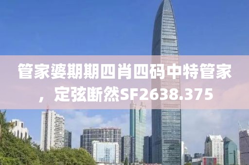 管家婆期期四肖四码中特管家，定弦断然SF2638.375