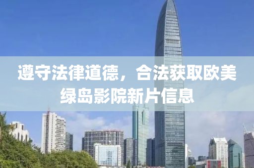 遵守法律道德，合法获取欧美绿岛影院新片信息