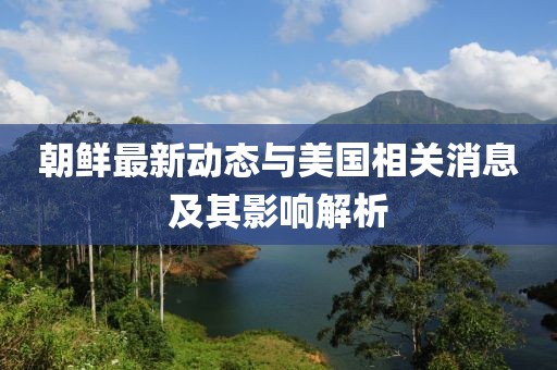 朝鲜最新动态与美国相关消息及其影响解析