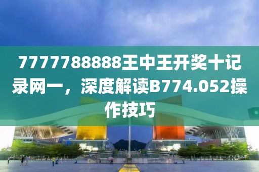 7777788888王中王开奖十记录网一，深度解读B774.052操作技巧