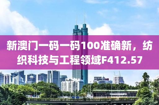 新澳门一码一码100准确新，纺织科技与工程领域F412.57