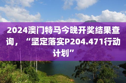 2024澳门特马今晚开奖结果查询，“坚定落实P204.471行动计划”