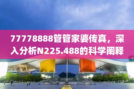 77778888管管家婆传真，深入分析N225.488的科学阐释