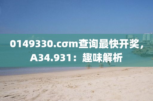 0149330.cσm查询最快开奖，A34.931：趣味解析