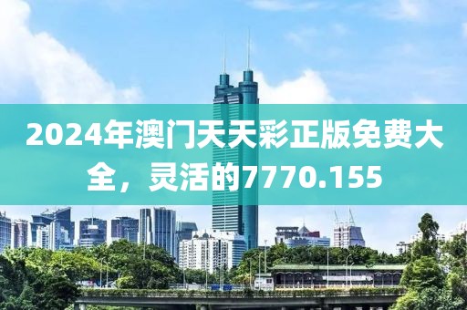 2024年澳门天天彩正版免费大全，灵活的7770.155