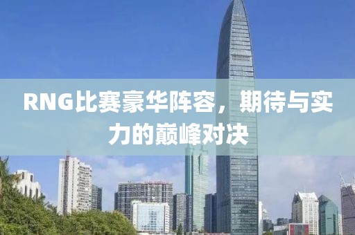 RNG比赛豪华阵容，期待与实力的巅峰对决