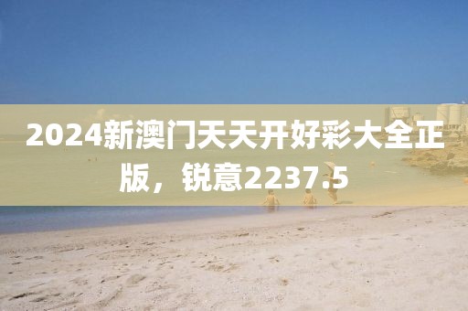 2024新澳门天天开好彩大全正版，锐意2237.5