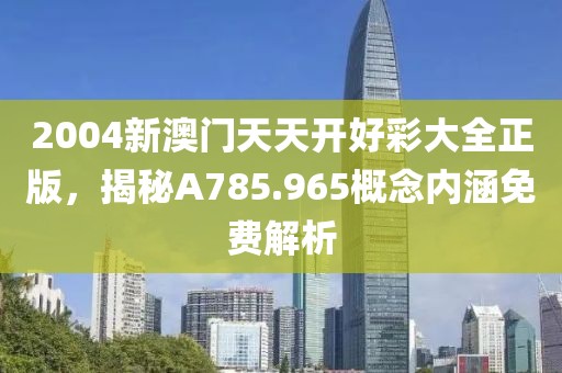 2004新澳门天天开好彩大全正版，揭秘A785.965概念内涵免费解析