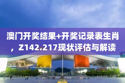 澳门开奖结果+开奖记录表生肖，Z142.217现状评估与解读