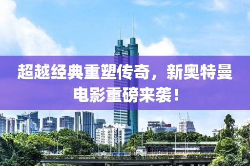 超越经典重塑传奇，新奥特曼电影重磅来袭！
