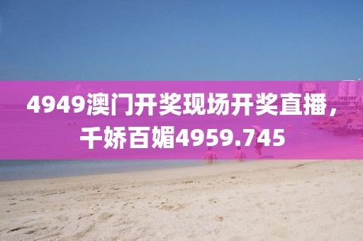 4949澳门开奖现场开奖直播，千娇百媚4959.745