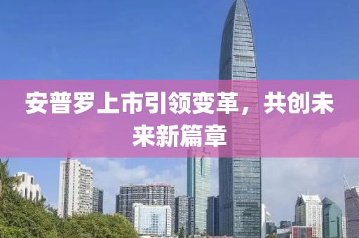 安普罗上市引领变革，共创未来新篇章