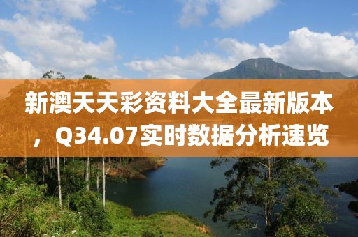 新澳天天彩资料大全最新版本，Q34.07实时数据分析速览