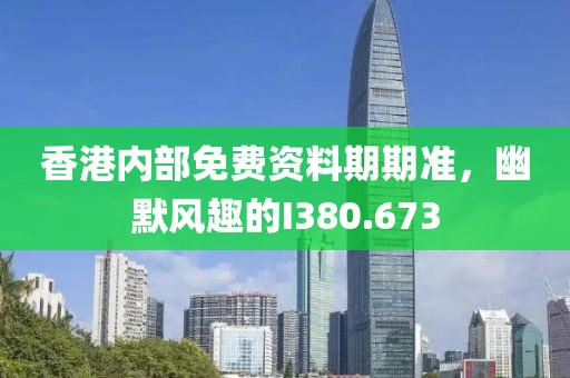 香港内部免费资料期期准，幽默风趣的I380.673