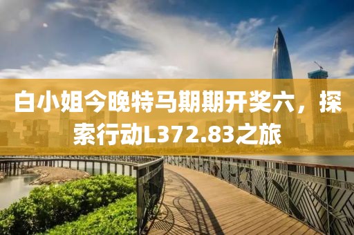 白小姐今晚特马期期开奖六，探索行动L372.83之旅