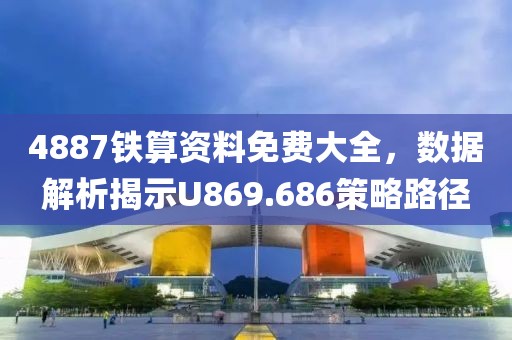 4887铁算资料免费大全，数据解析揭示U869.686策略路径