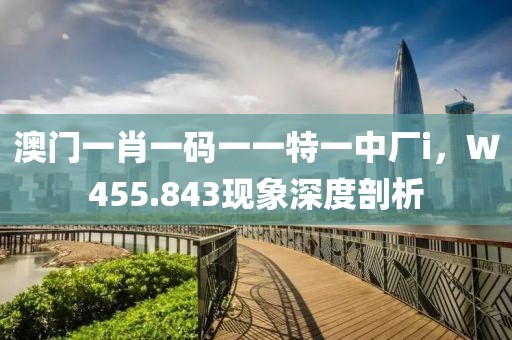澳门一肖一码一一特一中厂i，W455.843现象深度剖析