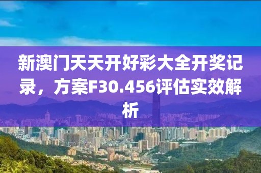 新澳门天天开好彩大全开奖记录，方案F30.456评估实效解析
