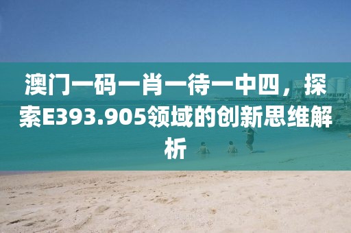 澳门一码一肖一待一中四，探索E393.905领域的创新思维解析
