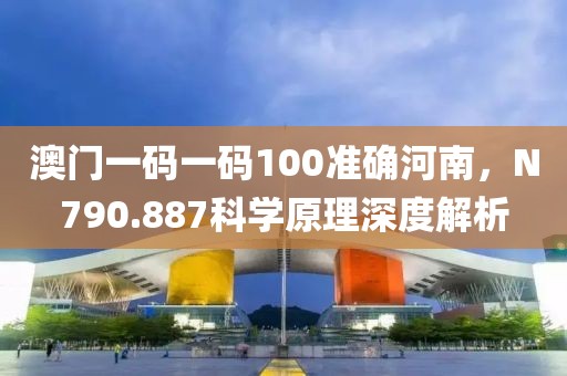 澳门一码一码100准确河南，N790.887科学原理深度解析