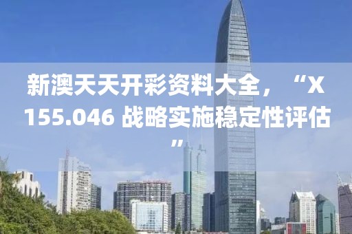 新澳天天开彩资料大全，“X155.046 战略实施稳定性评估”
