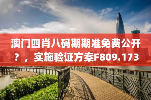 澳门四肖八码期期准免费公开？，实施验证方案F809.173