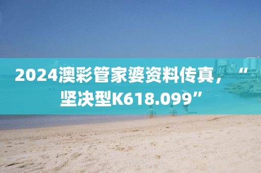 2024澳彩管家婆资料传真，“坚决型K618.099”