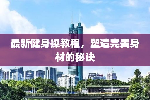 最新健身操教程，塑造完美身材的秘诀