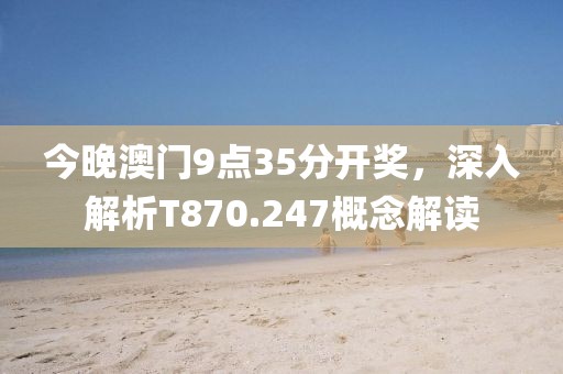 今晚澳门9点35分开奖，深入解析T870.247概念解读