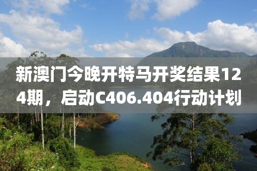 新澳门今晚开特马开奖结果124期，启动C406.404行动计划