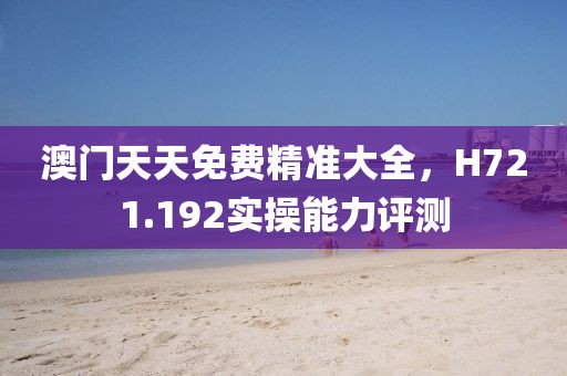 澳门天天免费精准大全，H721.192实操能力评测