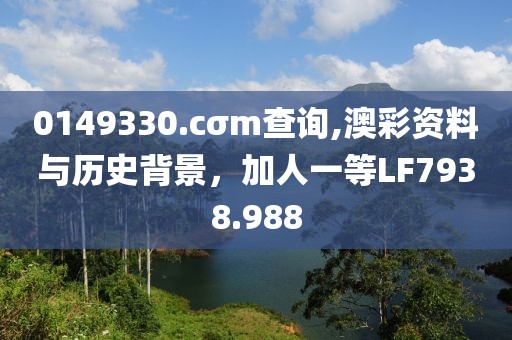 0149330.cσm查询,澳彩资料与历史背景，加人一等LF7938.988