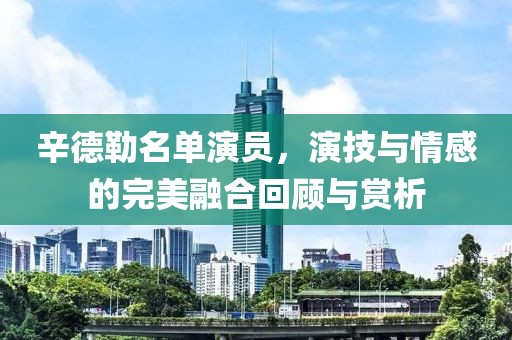 辛德勒名单演员，演技与情感的完美融合回顾与赏析
