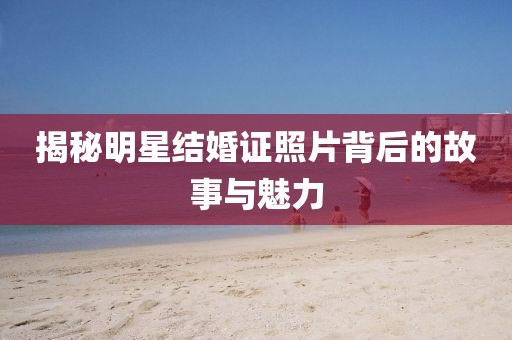 揭秘明星结婚证照片背后的故事与魅力