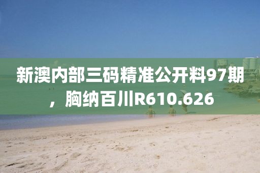 新澳内部三码精准公开料97期，胸纳百川R610.626