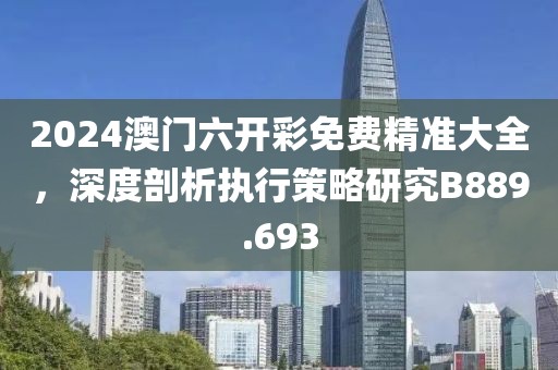 2024澳门六开彩免费精准大全，深度剖析执行策略研究B889.693